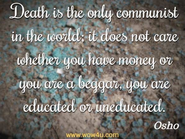 Death is the only communist in the world; it does not care whether you have money or you are a beggar, you are educated or uneducated. Osho, Fear