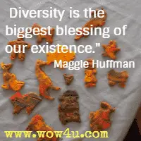  Diversity is the biggest blessing of our existence.  Maggie Huffman