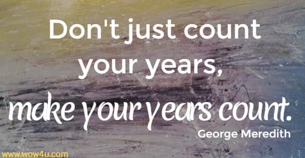 Don't just count your years, make your years count. 
 George Meredith