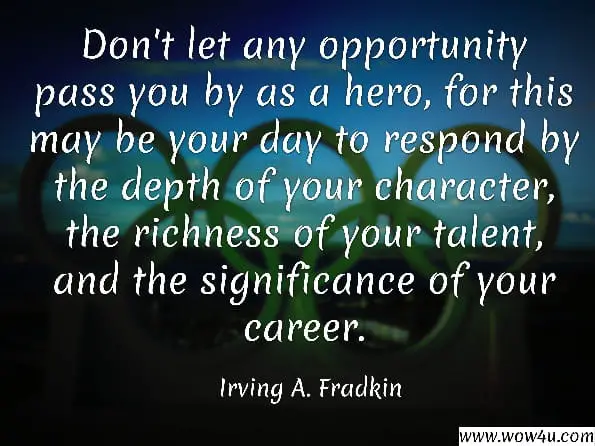 Don't let any opportunity pass you by as a hero, for this may be your day to respond by the depth of your character, the richness of your talent, and the significance of your career. Irving A. Fradkin, Dollars for Scholars: The Autobiography of Dr. Irving A. Fradkin, Founder of ...