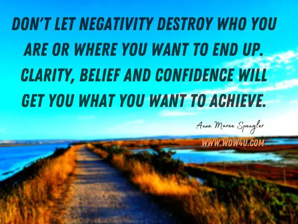 Don't let negativity destroy who you are or where you want to end up. Clarity, belief and confidence will get you what you want to achieve. Anne Maree Spengler, He Loves You Yeah Yeah Yeah 