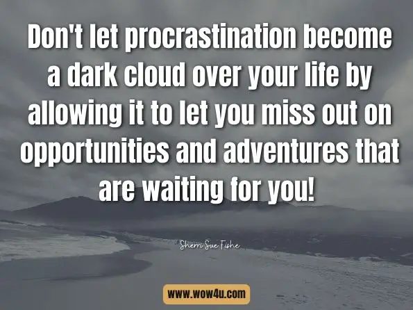 Don't let procrastination become a dark cloud over your life by allowing it to let you miss out on opportunities and adventures that are waiting for you! Sherri Sue Fishe, TimerOrganizer 