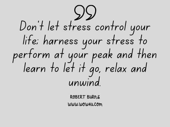 Don't let stress control your life; harness your stress to perform at your peak and then learn to let it go, relax and unwind. Robert Burns, Unwind: 10 Ways to Manage Stress and Improve Your Wellbeing  