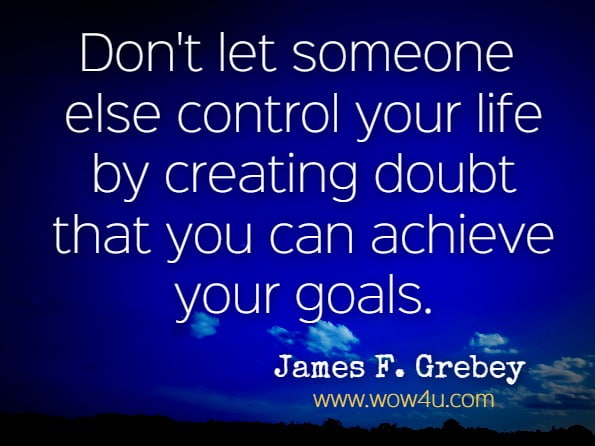Don't let someone else control your life by creating doubt that you can achieve your goals. James F. Grebey. The Determined Entrepreneur: The Story of Dr. George Tinsley and the Values ...