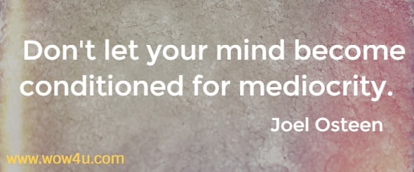 Don't let your mind become conditioned for mediocrity.  
Joel Osteen