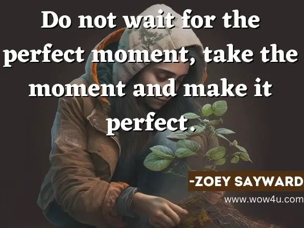 Do not wait for the perfect moment, take the moment and make it perfect.