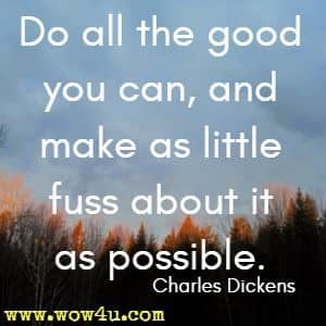 Do all the good you can, and make as little fuss about it as possible. Charles Dickens 