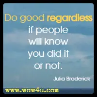 Do good regardless if people will know you did it or not. Julia Broderick