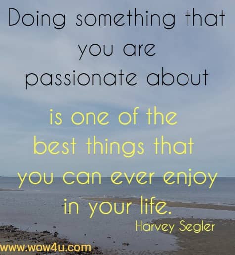 Doing something that you are passionate about is one of the best 
things that you can ever enjoy in your life. Harvey Segler