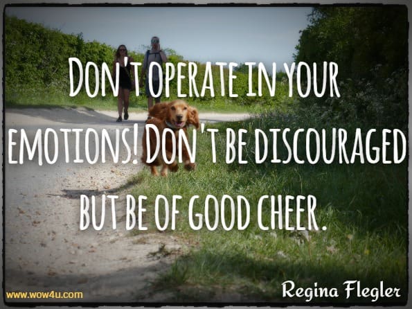 Don't operate in your emotions! Don't be discouraged but be of good cheer. Regina Flegler, Morning Blessings