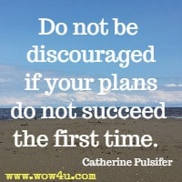 Do not be discouraged if your plans do not succeed the first time.  Catherine Pulsifer