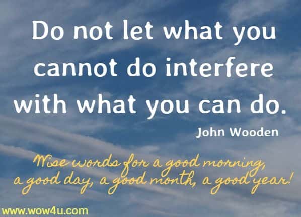 Do not let what you cannot do interfere with what you can do. John Wooden  Wise words for a good morning, a good day, a good month, a good year!