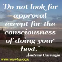 Do not look for approval except for the consciousness of doing your best. Andrew Carnegie