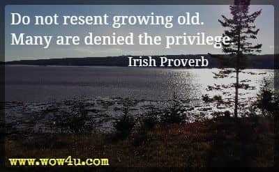 Do not resent growing old. Many are denied the privilege. Irish Proverb 