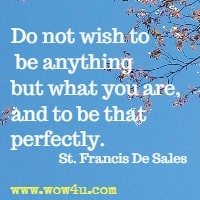 Do not wish to be anything but what you are, and to be that perfectly. St. Francis De Sales