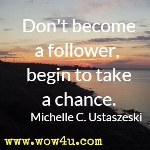 Don't become a follower, begin to take a chance. Michelle C. Ustaszeski