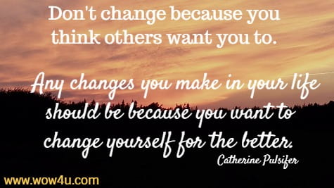 Don't change because you think others want you to.  Any changes you
 make in your life should be because you want to change yourself for the better. 
 Catherine Pulsifer