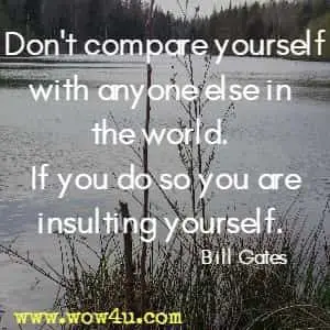 Don't compare yourself with anyone else in the world. If you do so you are insulting yourself. Bill Gates