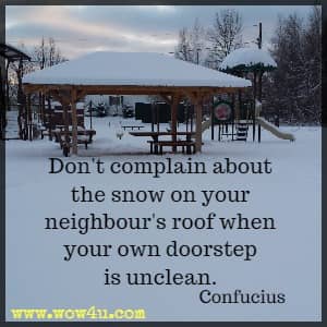 Don't complain about the snow on your neighbour's roof when your own doorstep is unclean. Confucius 