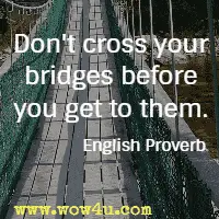 Don't cross your bridges before you get to them. English Proverb