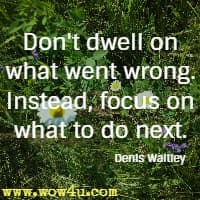 Don't dwell on what went wrong. Instead, focus on what to do next. Denis Waitley