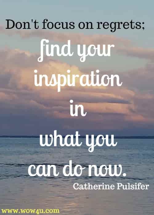Don't focus on regrets; find your inspiration in what you can do now. Catherine Pulsifer