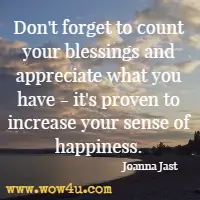 Don't forget to count your blessings and appreciate what you have - it's proven to increase your sense of happiness. Joanna Jast