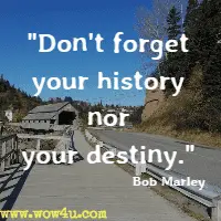 Don't forget your history nor your destiny. Bob Marley