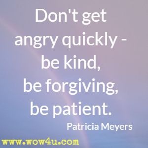 Don't get angry quickly - be kind, be forgiving, be patient. Patricia Meyers