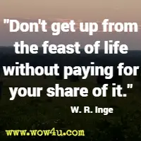 Don't get up from the feast of life without paying for your share of it. W. R. Inge 