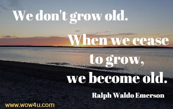 We don't grow old. When we cease to grow, we become old. Ralph Waldo Emerson
