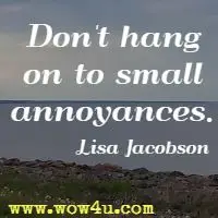 Don't hang on to small annoyances. Lisa Jacobson