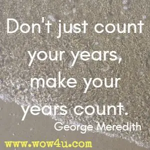 Don't just count your years, make your years count. George Meredith