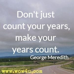 Don't just count your years, make your years count. George Meredith 