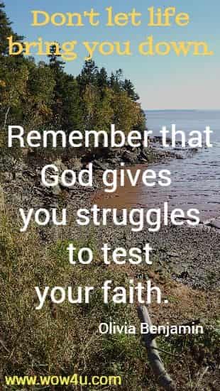 Don't let life bring you down. Remember that God gives you struggles
 to test your faith.  Olivia Benjamin