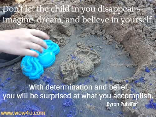 Don't let the child in you disappear - imagine, dream, and believe in yourself.
 With determination and belief, you will be surprised at what you accomplish. 
   Byron Pulsifer