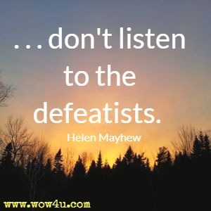 . . . don't listen to the defeatists. Helen Mayhew