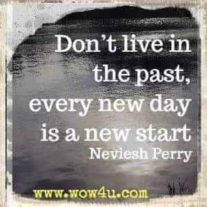 Don't live in the past, every new day is a new start. Neviesh Perry