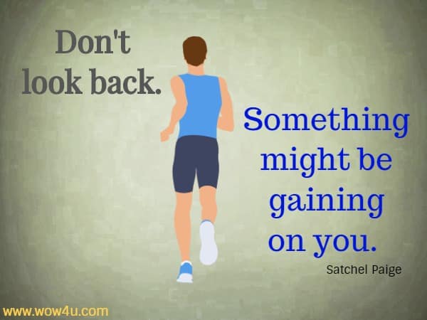 Don't look back. Something might be gaining on you.  Satchel Paige 