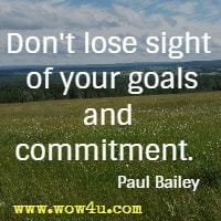 Don't lose sight of your goals and commitment. Paul Bailey