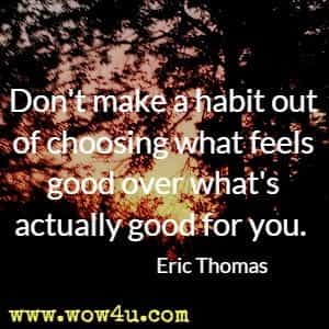 Don't make a habit out of choosing what feels good over what's actually good for you. Eric Thomas