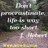 Don't procrastinate, life is way too short. J. Hebert