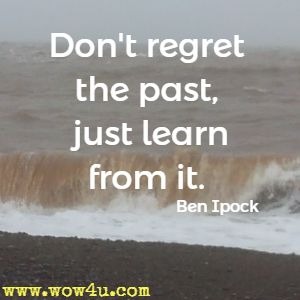 Don't regret the past, just learn from it. Ben Ipock 