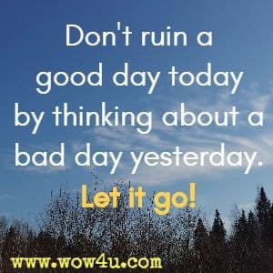 Don't ruin a good day today by thinking about a bad day yesterday. Let it go! 