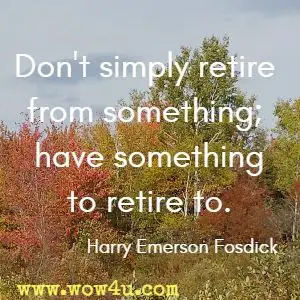 Don't simply retire from something; have something to retire to. Harry Emerson Fosdick 