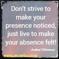 Don't strive to make your presence noticed, just live to make your absence felt!  Author Unknown 