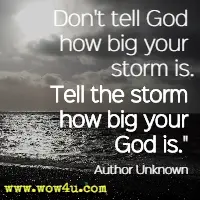 Don't tell God how big your storm is Tell the storm how big your God is. Author Unknown