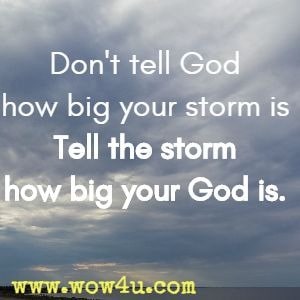 Don't tell God how big your storm is, tell the storm how big your God is.