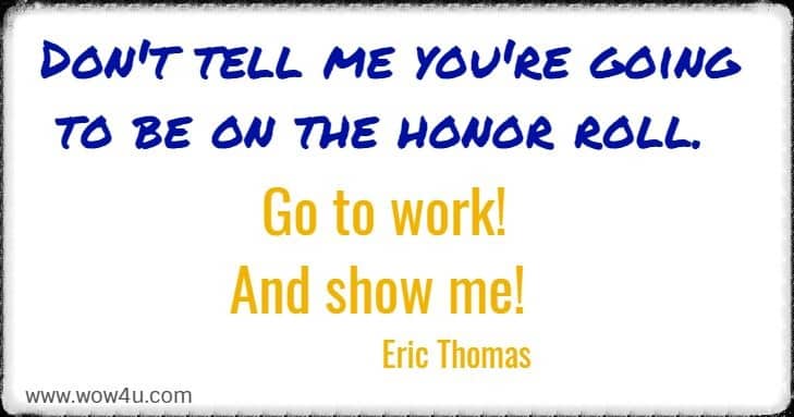 Don't tell me you're going to be on the honor roll.  Go to work! 
And show me!  Eric Thomas