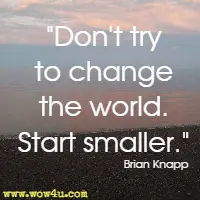 Don't try to change the world. Start smaller. Brian Knapp